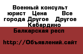 Военный консульт юрист › Цена ­ 1 - Все города Другое » Другое   . Кабардино-Балкарская респ.